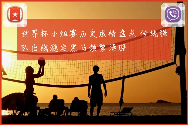 世界杯小组赛历史成绩盘点 传统强队出线稳定黑马频繁涌现