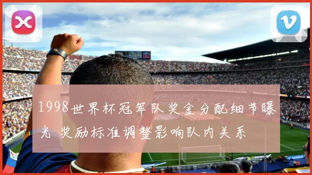1998世界杯冠军队奖金分配细节曝光 奖励标准调整影响队内关系