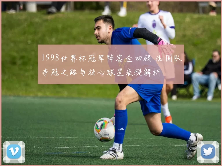1998世界杯冠军阵容全回顾 法国队夺冠之路与核心球星表现解析