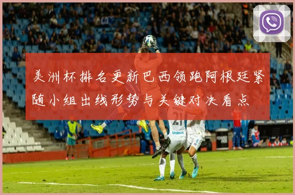美洲杯排名更新巴西领跑阿根廷紧随小组出线形势与关键对决看点