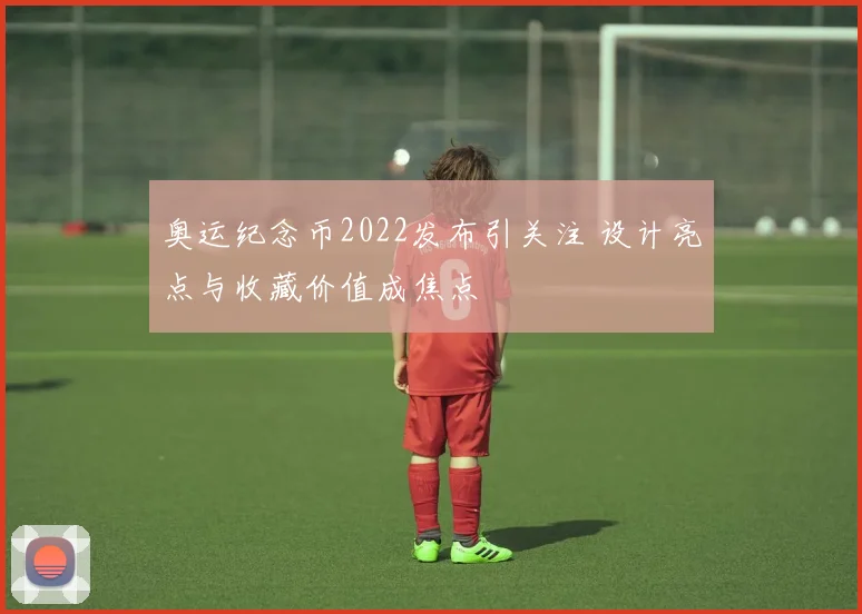奥运纪念币2022发布引关注 设计亮点与收藏价值成焦点
