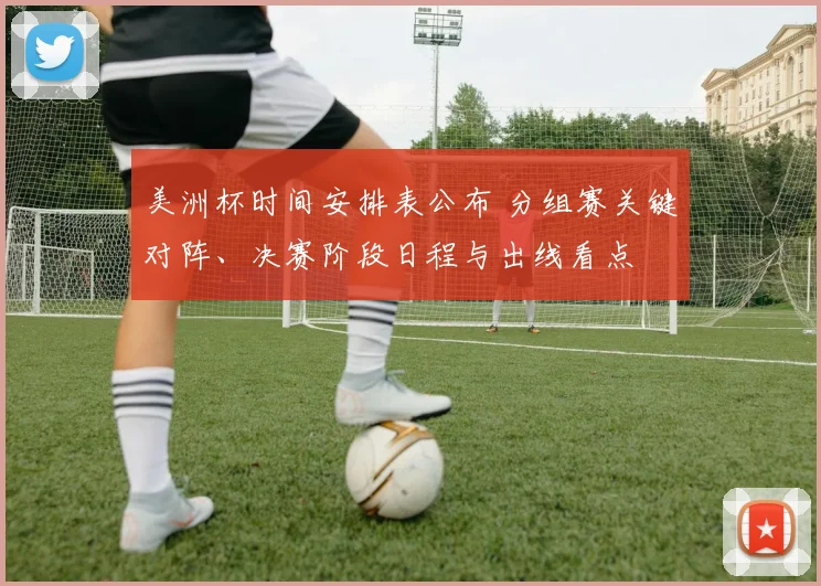 美洲杯时间安排表公布 分组赛关键对阵、决赛阶段日程与出线看点