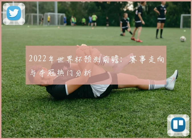 2022年世界杯预测前瞻:赛事走向与夺冠热门分析