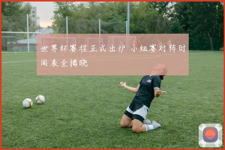 世界杯赛程正式出炉 小组赛对阵时间表全揭晓