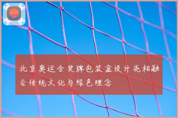 北京奥运会奖牌包装盒设计亮相融合传统文化与绿色理念