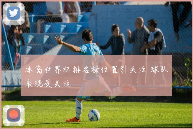 冰岛世界杯排名榜位置引关注 球队表现受关注