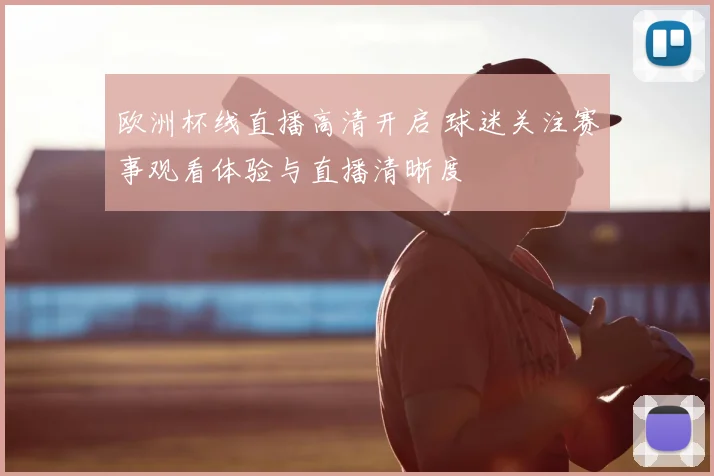 欧洲杯线直播高清开启 球迷关注赛事观看体验与直播清晰度