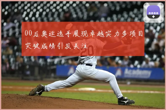 00后奥运选手展现卓越实力多项目突破成绩引发关注