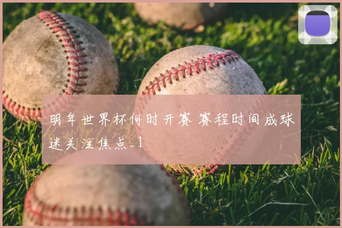 明年世界杯何时开赛 赛程时间成球迷关注焦点_1