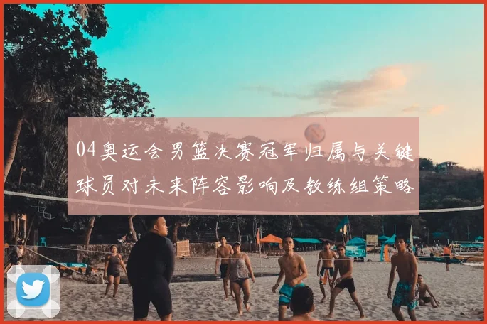 04奥运会男篮决赛冠军归属与关键球员对未来阵容影响及教练组策略