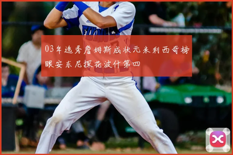 03年选秀詹姆斯成状元米利西奇榜眼安东尼探花波什第四