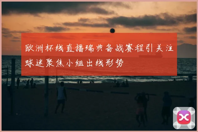 欧洲杯线直播瑞典备战赛程引关注球迷聚焦小组出线形势