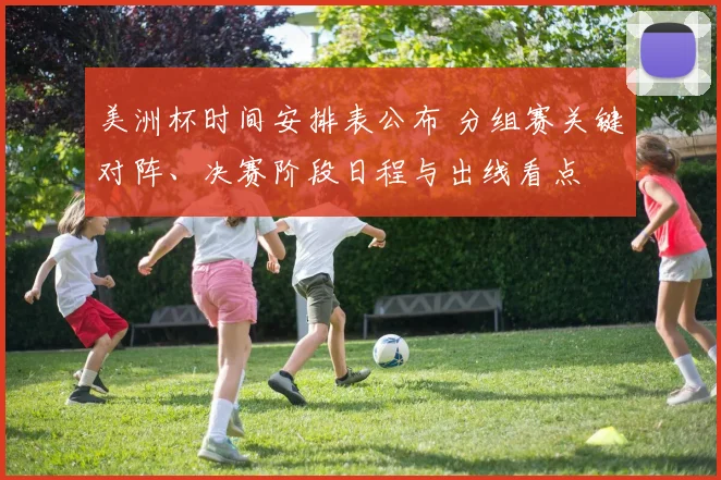 美洲杯时间安排表公布 分组赛关键对阵、决赛阶段日程与出线看点