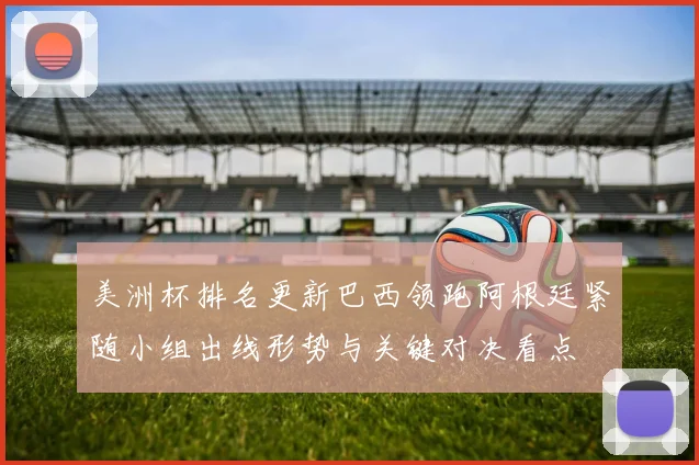 美洲杯排名更新巴西领跑阿根廷紧随小组出线形势与关键对决看点