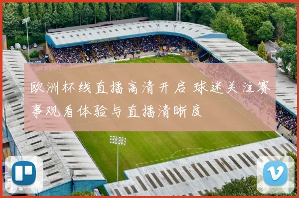 欧洲杯线直播高清开启 球迷关注赛事观看体验与直播清晰度