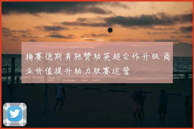 梅赛德斯奔驰赞助英超合作升级 商业价值提升助力联赛运营