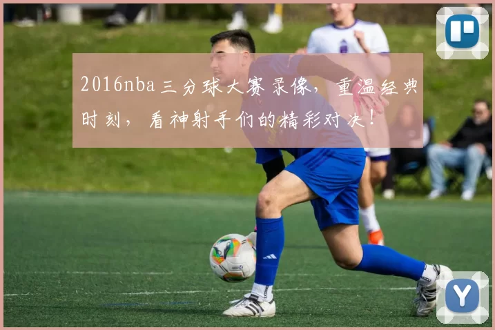 2016nba三分球大赛录像,重温经典时刻,看神射手们的精彩对决!