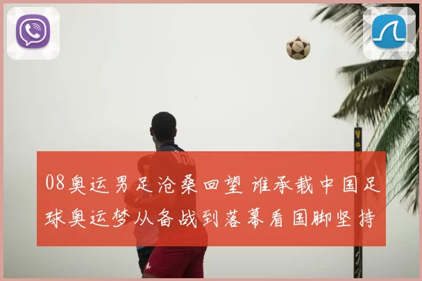 08奥运男足沧桑回望 谁承载中国足球奥运梦从备战到落幕看国脚坚持