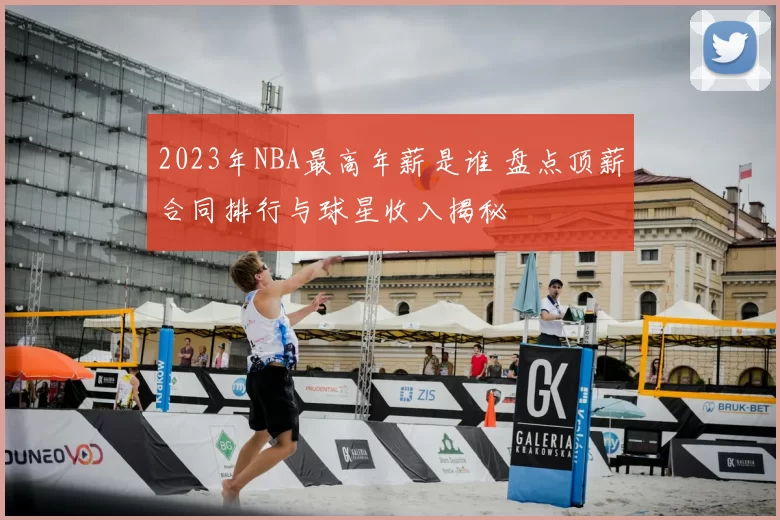 2023年NBA最高年薪是谁 盘点顶薪合同排行与球星收入揭秘