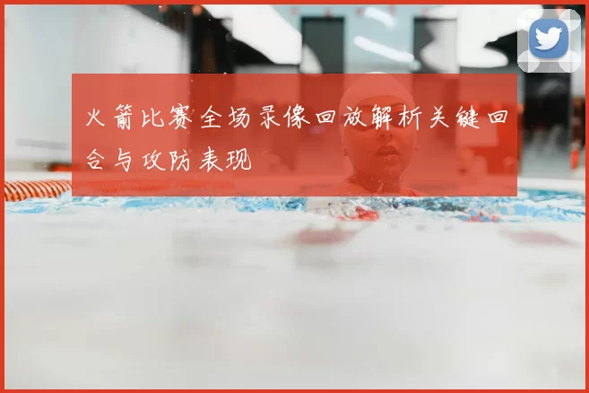 火箭比赛全场录像回放解析关键回合与攻防表现