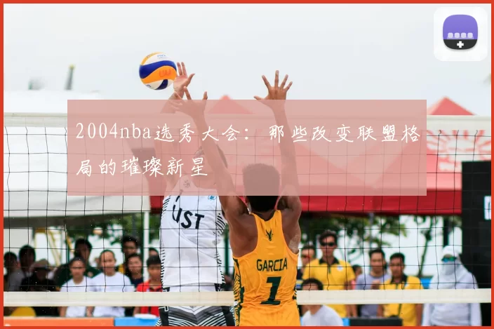 2004nba选秀大会：那些改变联盟格局的璀璨新星