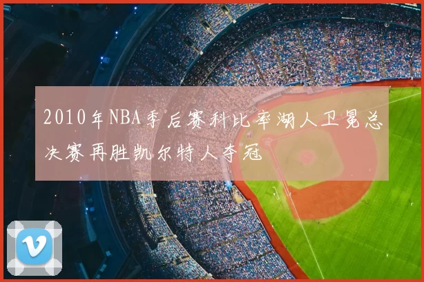 2010年NBA季后赛科比率湖人卫冕总决赛再胜凯尔特人夺冠