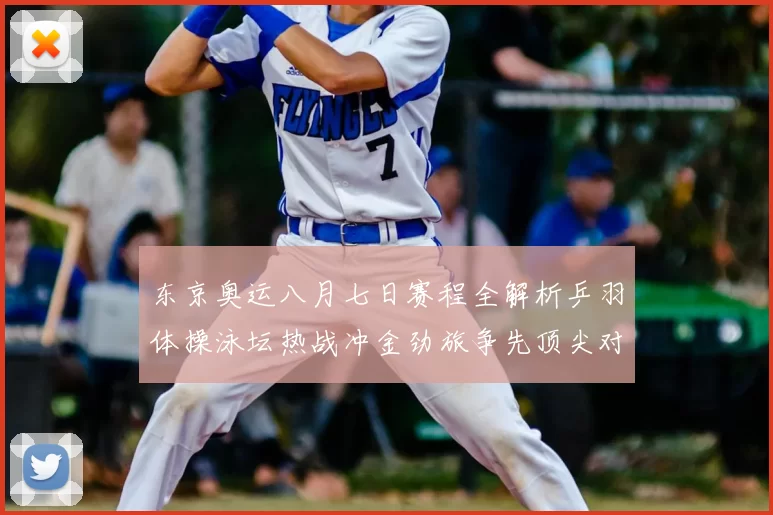 东京奥运八月七日赛程全解析乒羽体操泳坛热战冲金劲旅争先顶尖对决席卷