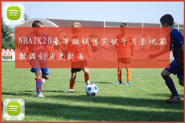 NBA2K20豪华版销售突破千万套玩家数据创历史新高