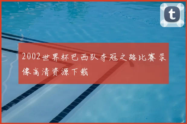 2002世界杯巴西队夺冠之路比赛录像高清资源下载