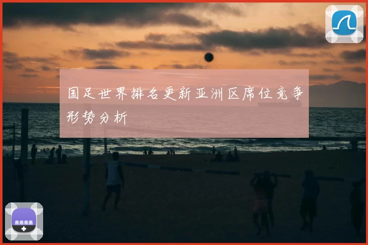 国足世界排名更新亚洲区席位竞争形势分析