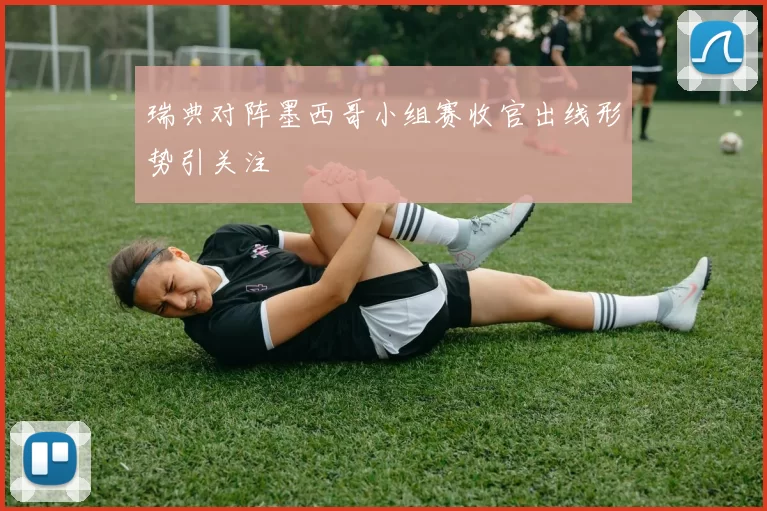 瑞典对阵墨西哥小组赛收官出线形势引关注