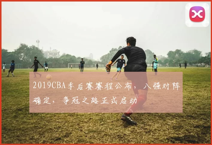 2019CBA季后赛赛程公布，八强对阵确定，争冠之路正式启动