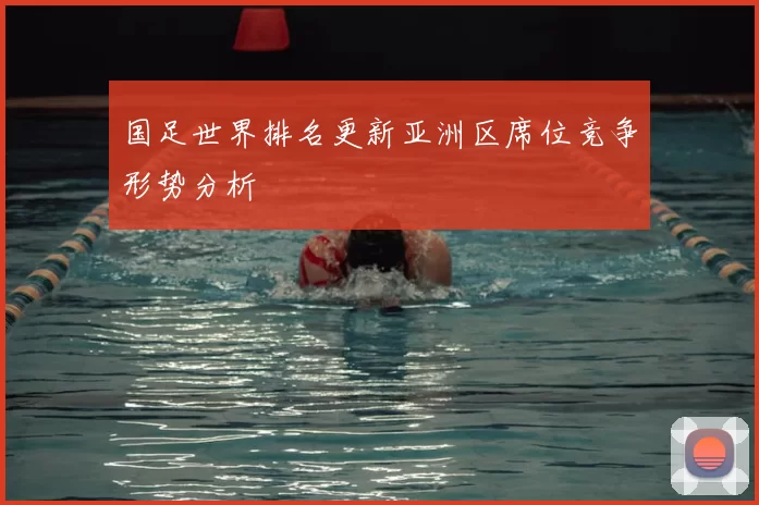 国足世界排名更新亚洲区席位竞争形势分析
