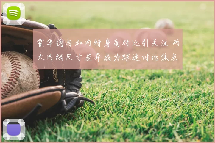 霍华德与加内特身高对比引关注 两大内线尺寸差异成为球迷讨论焦点