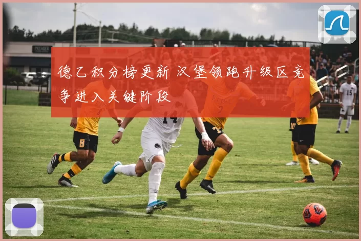 德乙积分榜更新 汉堡领跑升级区竞争进入关键阶段