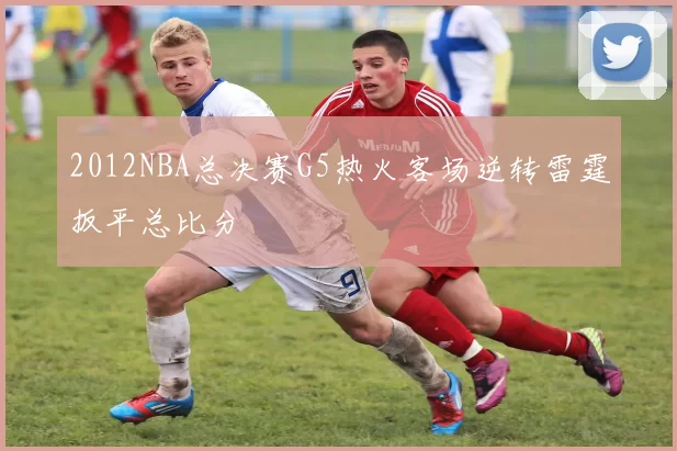 2012NBA总决赛G5热火客场逆转雷霆扳平总比分