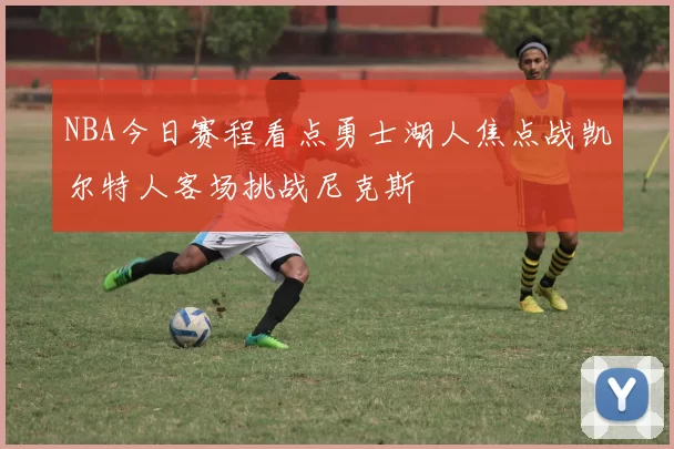 NBA今日赛程看点勇士湖人焦点战凯尔特人客场挑战尼克斯