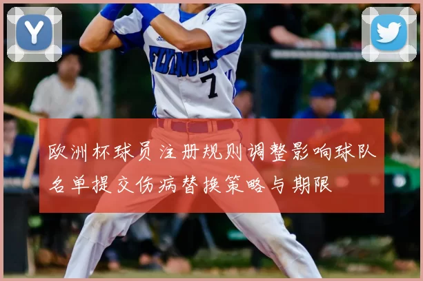 欧洲杯球员注册规则调整影响球队名单提交伤病替换策略与期限