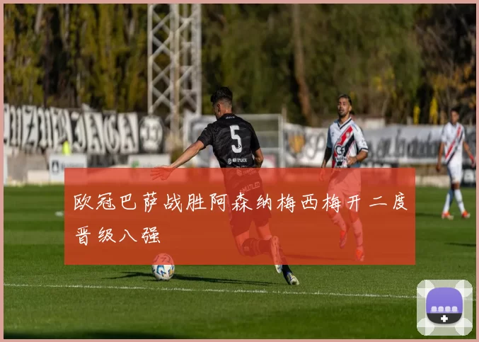 欧冠巴萨战胜阿森纳梅西梅开二度晋级八强