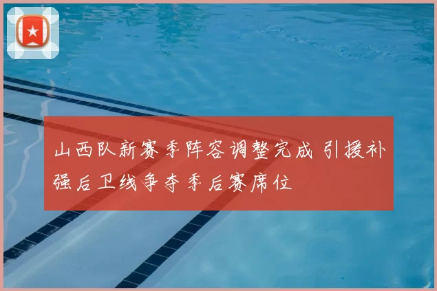 山西队新赛季阵容调整完成 引援补强后卫线争夺季后赛席位