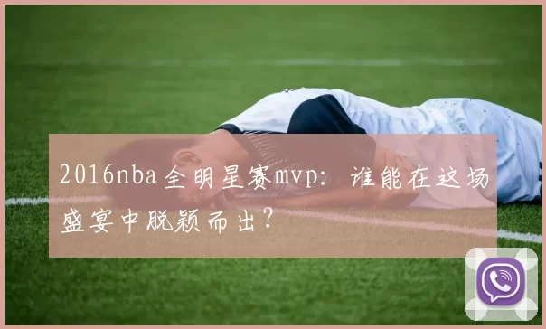 2016nba全明星赛mvp:谁能在这场盛宴中脱颖而出?