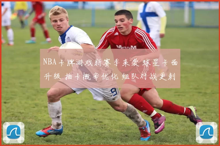 NBA卡牌游戏新赛季来袭 球星卡面升级 抽卡概率优化 组队对战更刺激