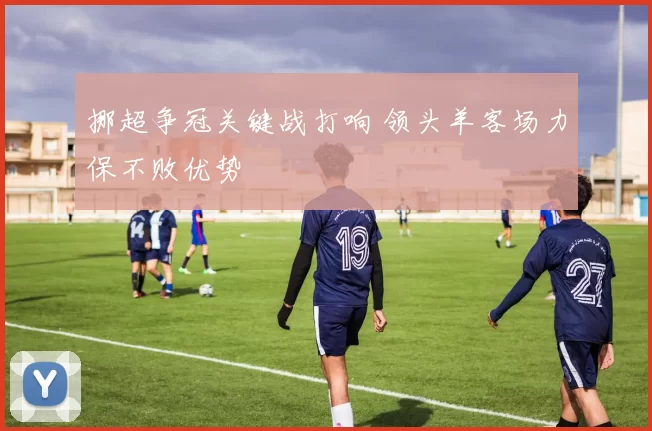 挪超争冠关键战打响 领头羊客场力保不败优势