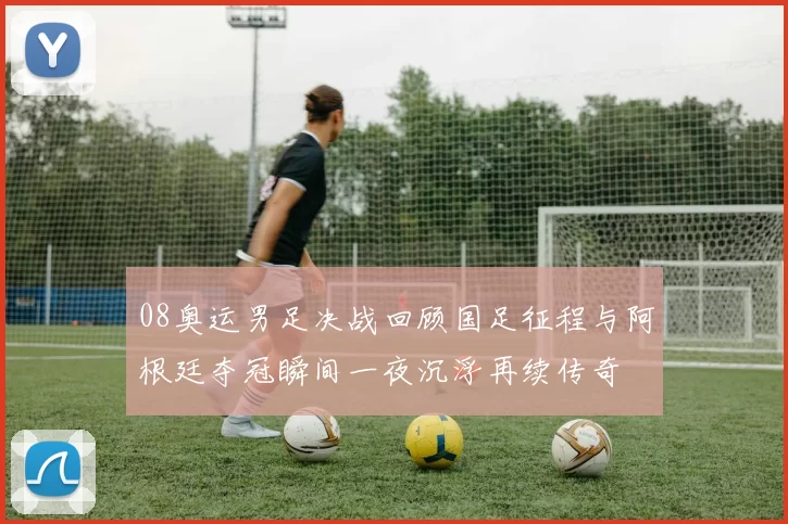 08奥运男足决战回顾国足征程与阿根廷夺冠瞬间一夜沉浮再续传奇
