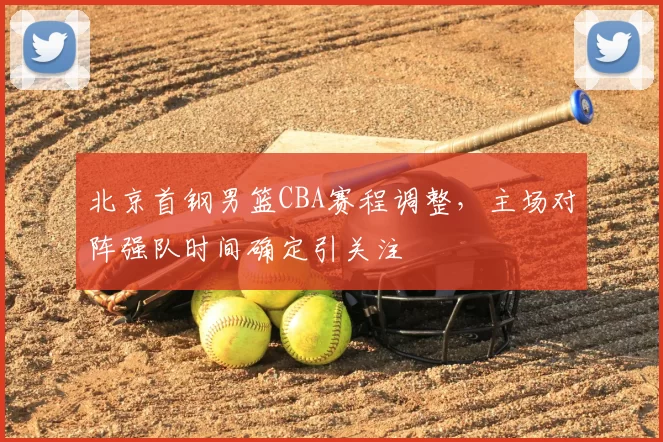 北京首钢男篮CBA赛程调整,主场对阵强队时间确定引关注