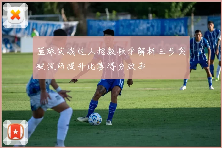 篮球实战过人招数教学解析三步突破技巧提升比赛得分效率