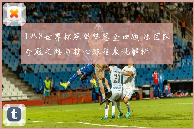 1998世界杯冠军阵容全回顾 法国队夺冠之路与核心球星表现解析