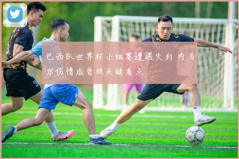 巴西队世界杯小组赛遭遇失利 内马尔伤情成晋级关键看点