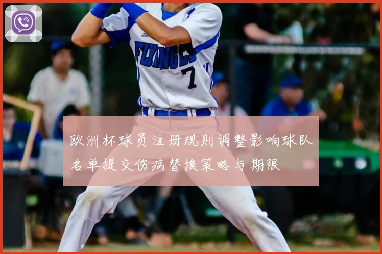 欧洲杯球员注册规则调整影响球队名单提交伤病替换策略与期限