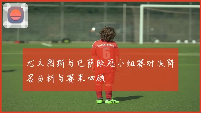 尤文图斯与巴萨欧冠小组赛对决阵容分析与赛果回顾